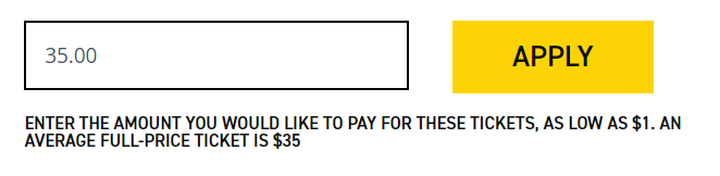 Enter the amount you would like to pay for these tickets, as low as $1. An average full-price ticket is $35.