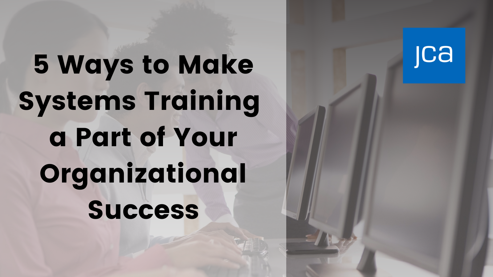 5 Ways to Make Systems Training a Part of Your Organizational Success - JCA